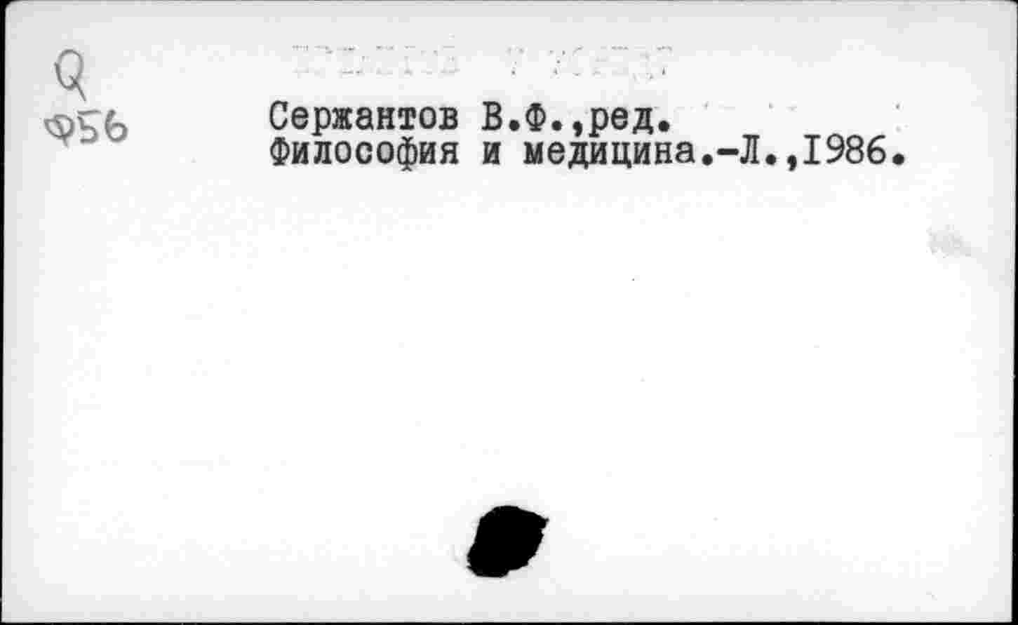 ﻿Сержантов В.Ф.,ред.
Философия и медицина.-Л.,1986.